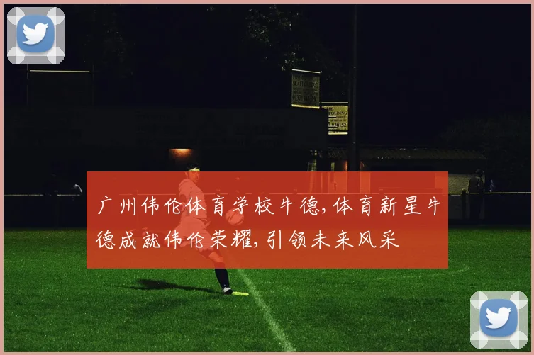 广州伟伦体育学校牛德,体育新星牛德成就伟伦荣耀,引领未来风采
