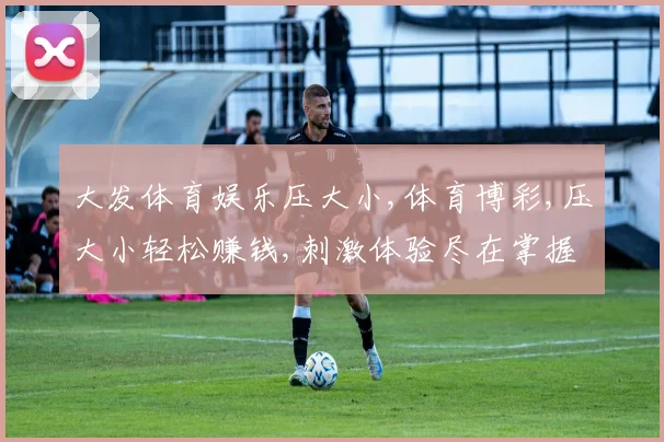 大发体育娱乐压大小,体育博彩,压大小轻松赚钱,刺激体验尽在掌握