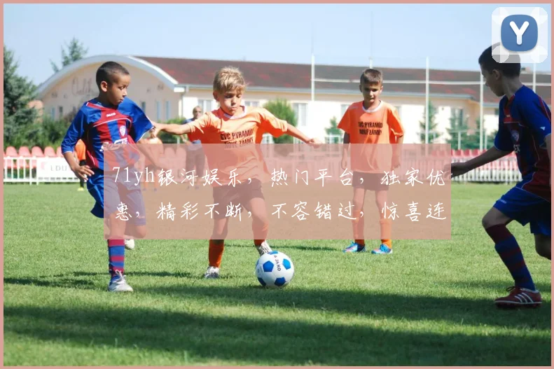 71yh银河娱乐，热门平台，独家优惠，精彩不断，不容错过，惊喜连连
