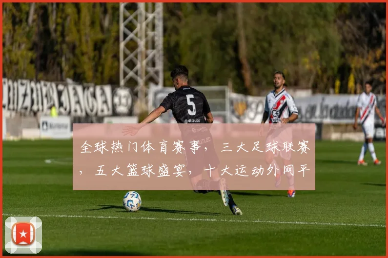 全球热门体育赛事，三大足球联赛，五大篮球盛宴，十大运动外网平台app，一网打尽