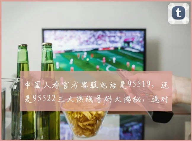 中国人寿官方客服电话是95519，还是95522三大热线号码大揭秘，选对了吗