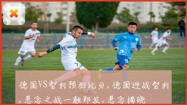 德国VS智利预测比分,德国迎战智利,悬念之战一触即发,悬念揭晓