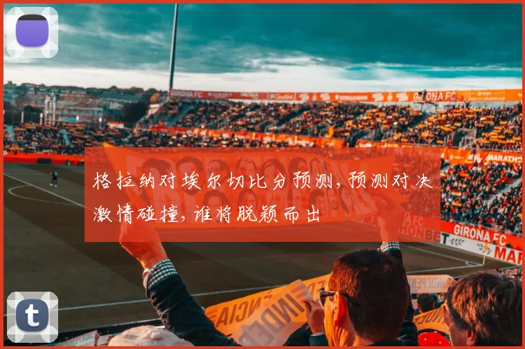 格拉纳对埃尔切比分预测,预测对决激情碰撞,谁将脱颖而出