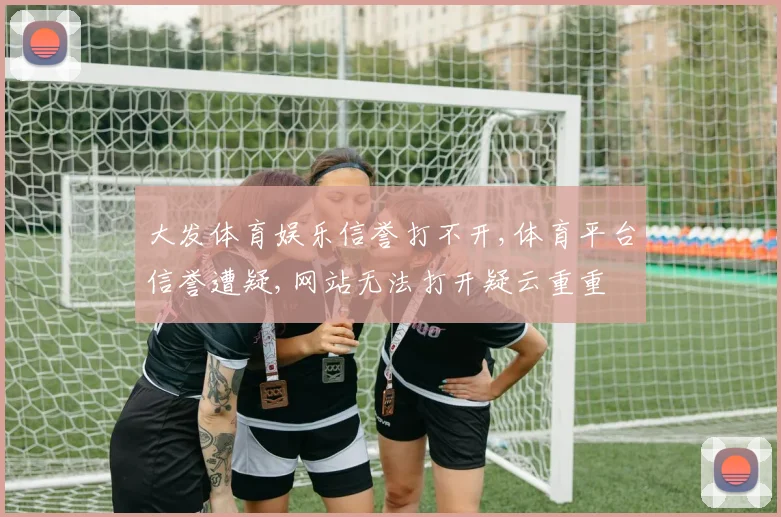 大发体育娱乐信誉打不开,体育平台信誉遭疑,网站无法打开疑云重重