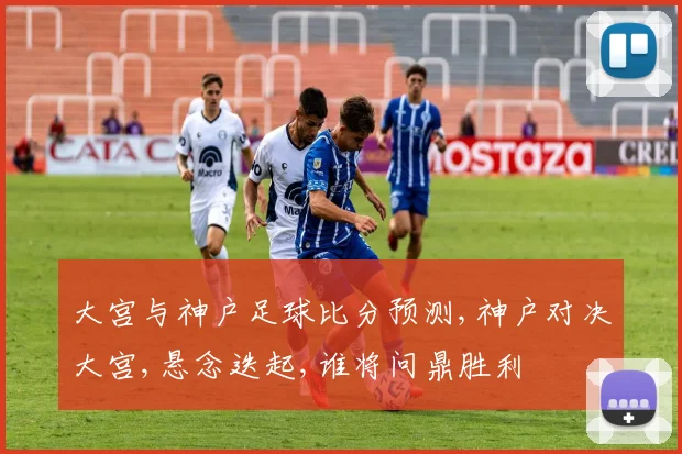 大宫与神户足球比分预测,神户对决大宫,悬念迭起,谁将问鼎胜利